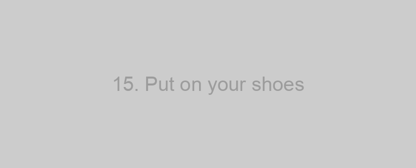 15. Put on your shoes